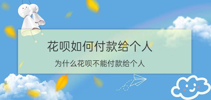 花呗如何付款给个人 为什么花呗不能付款给个人？